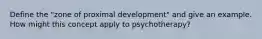 Define the "zone of proximal development" and give an example. How might this concept apply to psychotherapy?