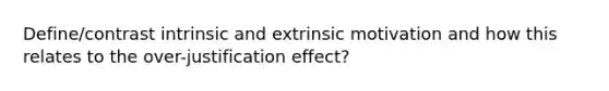 Define/contrast intrinsic and extrinsic motivation and how this relates to the over-justification effect?