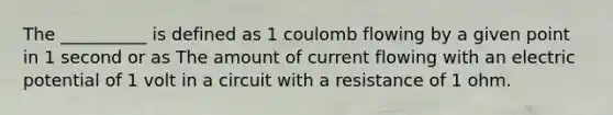 The __________ is defined as 1 coulomb flowing by a given point in 1 second or as The amount of current flowing with an electric potential of 1 volt in a circuit with a resistance of 1 ohm.