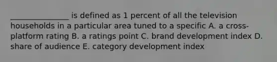 _______________ is defined as 1 percent of all the television households in a particular area tuned to a specific A. a cross-platform rating B. a ratings point C. brand development index D. share of audience E. category development index