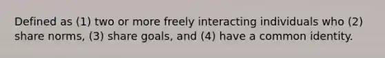 Defined as (1) two or more freely interacting individuals who (2) share norms, (3) share goals, and (4) have a common identity.