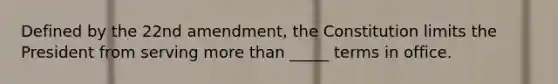 Defined by the 22nd amendment, the Constitution limits the President from serving more than _____ terms in office.