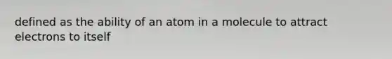 defined as the ability of an atom in a molecule to attract electrons to itself