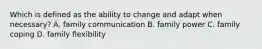 Which is defined as the ability to change and adapt when necessary? A. family communication B. family power C. family coping D. family flexibility