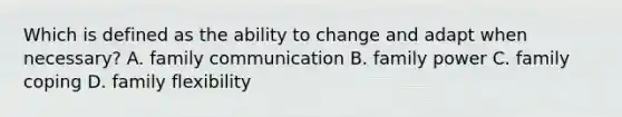 Which is defined as the ability to change and adapt when necessary? A. family communication B. family power C. family coping D. family flexibility