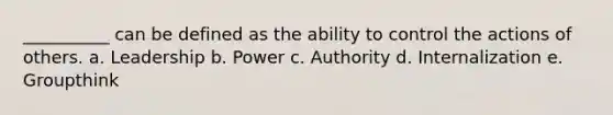 __________ can be defined as the ability to control the actions of others. a. Leadership b. Power c. Authority d. Internalization e. Groupthink