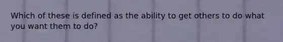 Which of these is defined as the ability to get others to do what you want them to do?