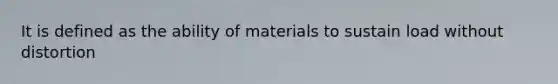 It is defined as the ability of materials to sustain load without distortion