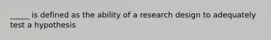 _____ is defined as the ability of a research design to adequately test a hypothesis