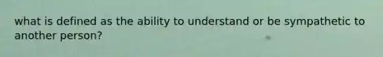 what is defined as the ability to understand or be sympathetic to another person?