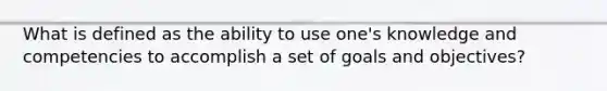 What is defined as the ability to use one's knowledge and competencies to accomplish a set of goals and objectives?