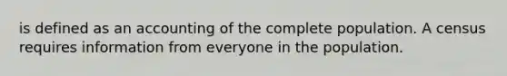 is defined as an accounting of the complete population. A census requires information from everyone in the population.