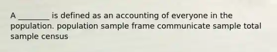 A ________ is defined as an accounting of everyone in the population. population sample frame communicate sample total sample census