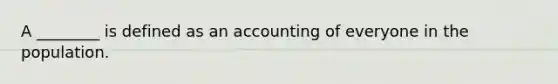 A ________ is defined as an accounting of everyone in the population.