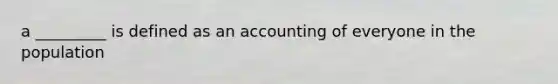 a _________ is defined as an accounting of everyone in the population