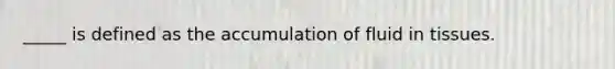 _____ is defined as the accumulation of fluid in tissues.