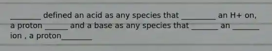 ________ defined an acid as any species that _________ an H+ on, a proton ______ and a base as any species that _______ an _______ ion , a proton________