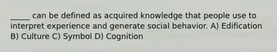 _____ can be defined as acquired knowledge that people use to interpret experience and generate social behavior. A) Edification B) Culture C) Symbol D) Cognition