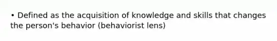 • Defined as the acquisition of knowledge and skills that changes the person's behavior (behaviorist lens)