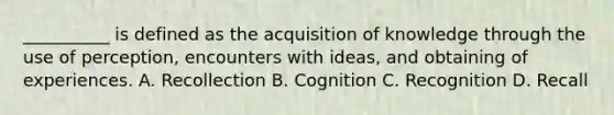 __________ is defined as the acquisition of knowledge through the use of perception, encounters with ideas, and obtaining of experiences. A. Recollection B. Cognition C. Recognition D. Recall