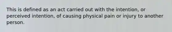 This is defined as an act carried out with the intention, or perceived intention, of causing physical pain or injury to another person.