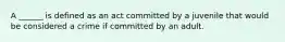 A ______ is defined as an act committed by a juvenile that would be considered a crime if committed by an adult.