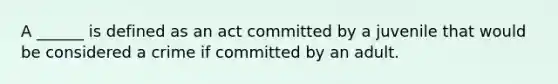 A ______ is defined as an act committed by a juvenile that would be considered a crime if committed by an adult.