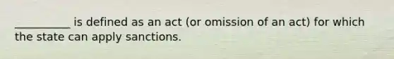 __________ is defined as an act (or omission of an act) for which the state can apply sanctions.