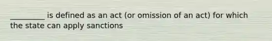 _________ is defined as an act (or omission of an act) for which the state can apply sanctions