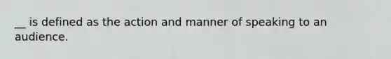 __ is defined as the action and manner of speaking to an audience.