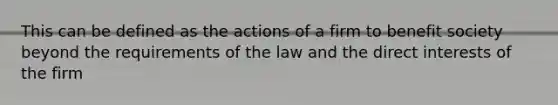 This can be defined as the actions of a firm to benefit society beyond the requirements of the law and the direct interests of the firm