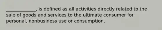 _____________, is defined as all activities directly related to the sale of goods and services to the ultimate consumer for personal, nonbusiness use or consumption.