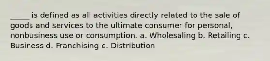 _____ is defined as all activities directly related to the sale of goods and services to the ultimate consumer for personal, nonbusiness use or consumption. a. Wholesaling b. Retailing c. Business d. Franchising e. Distribution