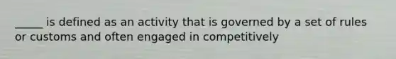 _____ is defined as an activity that is governed by a set of rules or customs and often engaged in competitively