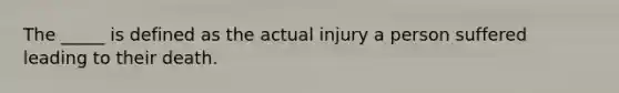 The _____ is defined as the actual injury a person suffered leading to their death.