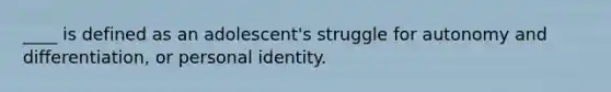 ____ is defined as an adolescent's struggle for autonomy and differentiation, or personal identity.