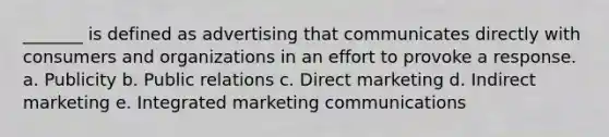 _______ is defined as advertising that communicates directly with consumers and organizations in an effort to provoke a response. a. Publicity b. Public relations c. Direct marketing d. Indirect marketing e. Integrated marketing communications