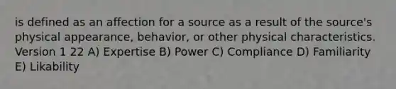 is defined as an affection for a source as a result of the source's physical appearance, behavior, or other physical characteristics. Version 1 22 A) Expertise B) Power C) Compliance D) Familiarity E) Likability