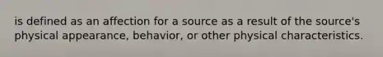 is defined as an affection for a source as a result of the source's physical appearance, behavior, or other physical characteristics.