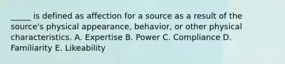 _____ is defined as affection for a source as a result of the source's physical appearance, behavior, or other physical characteristics. A. Expertise B. Power C. Compliance D. Familiarity E. Likeability