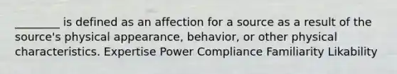 ________ is defined as an affection for a source as a result of the source's physical appearance, behavior, or other physical characteristics. Expertise Power Compliance Familiarity Likability