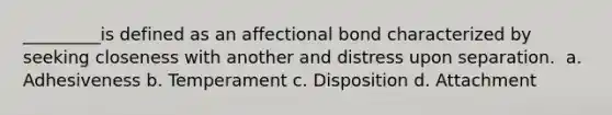 _________is defined as an affectional bond characterized by seeking closeness with another and distress upon separation. ​ a. Adhesiveness b. Temperament c. Disposition d. Attachment