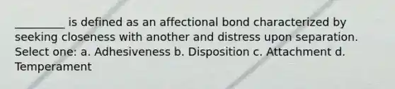 _________ is defined as an affectional bond characterized by seeking closeness with another and distress upon separation. ​ Select one: a. Adhesiveness b. Disposition c. Attachment d. Temperament