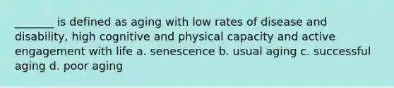 _______ is defined as aging with low rates of disease and disability, high cognitive and physical capacity and active engagement with life a. senescence b. usual aging c. successful aging d. poor aging