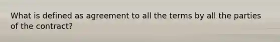 What is defined as agreement to all the terms by all the parties of the contract?