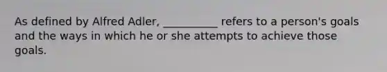 As defined by Alfred Adler, __________ refers to a person's goals and the ways in which he or she attempts to achieve those goals.