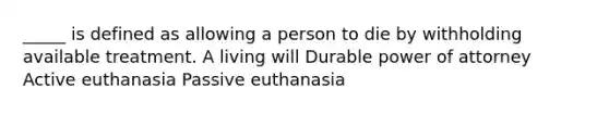 _____ is defined as allowing a person to die by withholding available treatment. A living will Durable power of attorney Active euthanasia Passive euthanasia