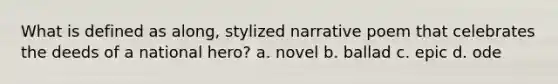 What is defined as along, stylized narrative poem that celebrates the deeds of a national hero? a. novel b. ballad c. epic d. ode