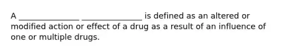 A _______________ _______________ is defined as an altered or modified action or effect of a drug as a result of an influence of one or multiple drugs.