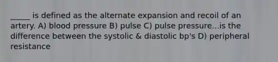 _____ is defined as the alternate expansion and recoil of an artery. A) blood pressure B) pulse C) pulse pressure...is the difference between the systolic & diastolic bp's D) peripheral resistance